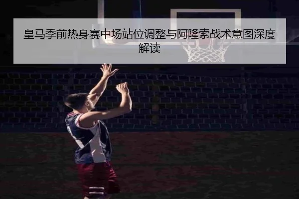 皇马季前热身赛中场站位调整与阿隆索战术意图深度解读